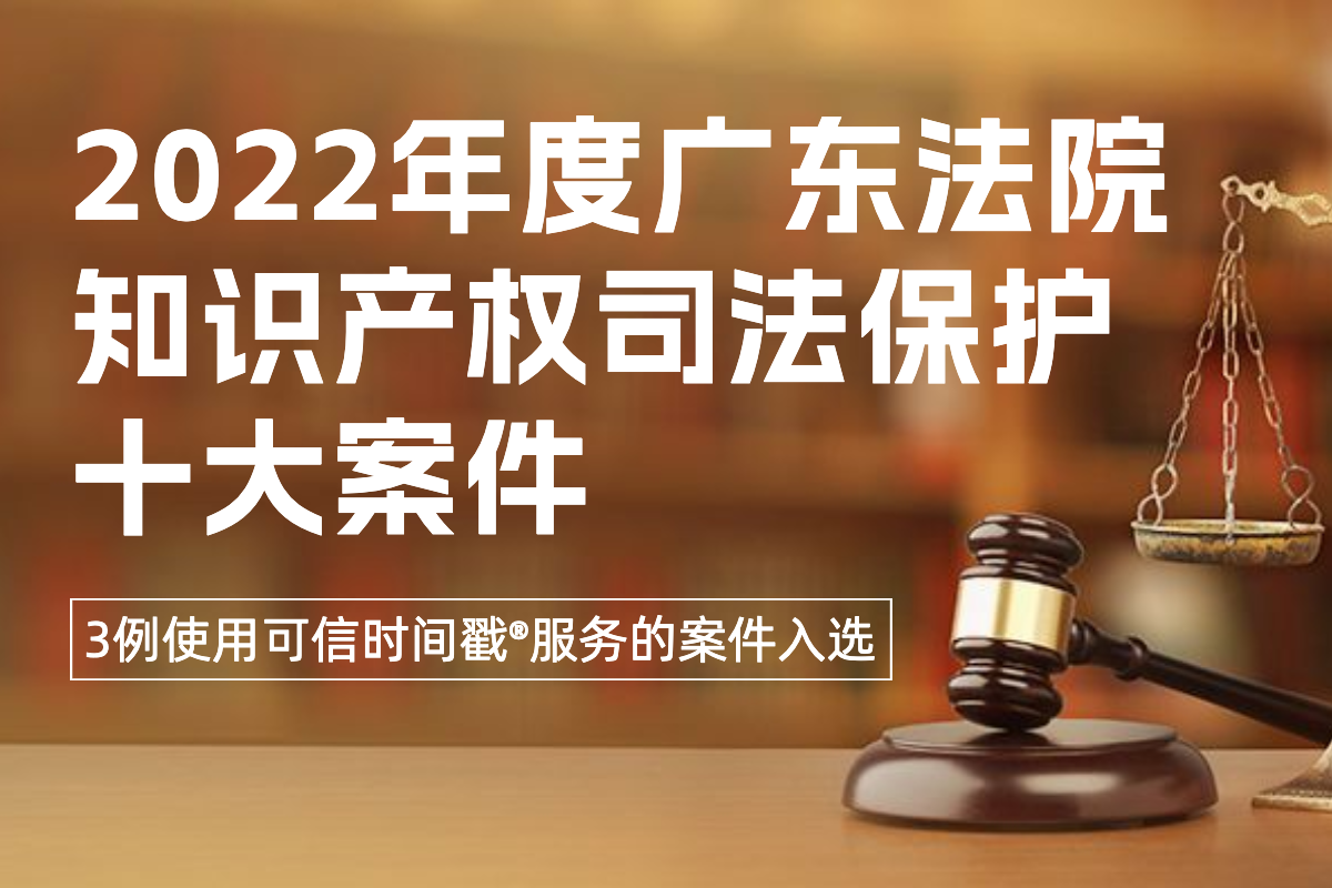3例！使用可信时间戳服务的案件入选2022年度广东法院知识产权司法保护十大案件