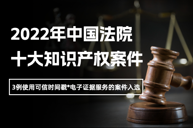 3例！使用可信时间戳电子证据服务的案件入选2022年中国法院十大知识产权案件